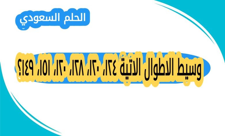 وسيط الاطوال الاتية ١٢٤، ١٢٠، ١٢٨، ١٢٠، ١٥١، ١٤٩؟