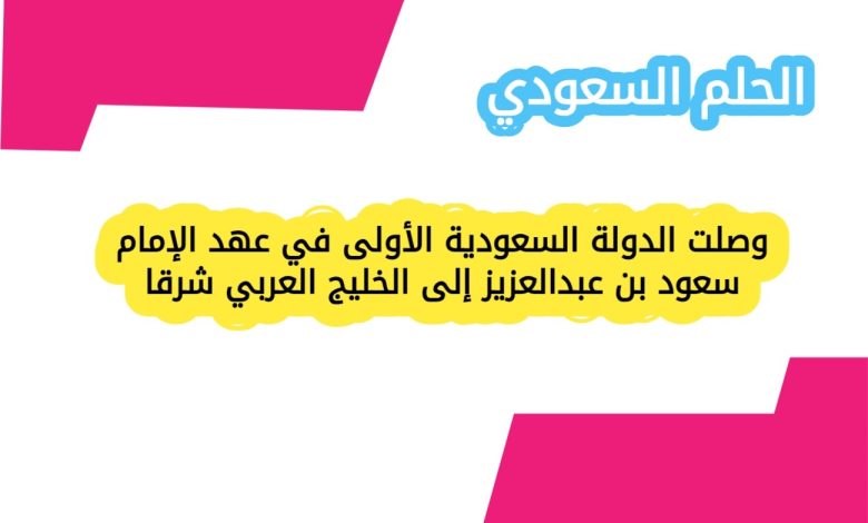 وصلت الدولة السعودية الأولى في عهد الإمام سعود بن عبدالعزيز إلى الخليج العربي شرقا