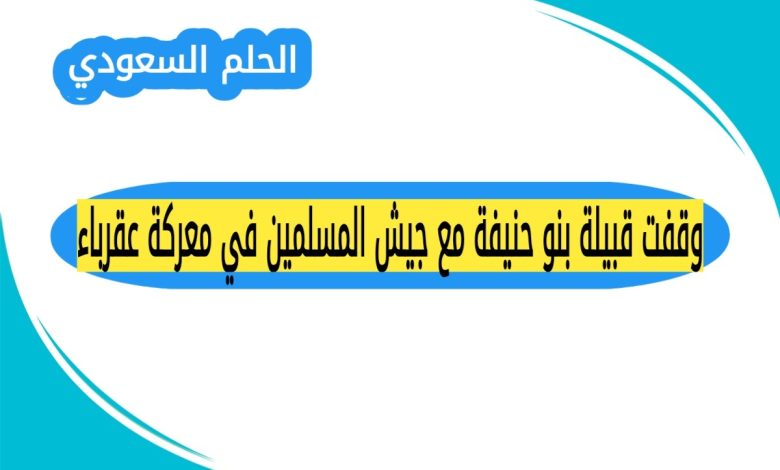 وقفت قبيلة بنو حنيفة مع جيش المسلمين في معركة عقرباء