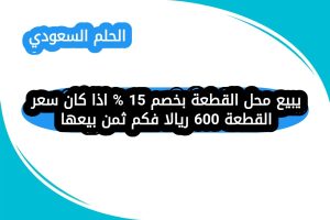 يبيع محل القطعة بخصم 15 % اذا كان سعر القطعة 600 ريالا فكم ثمن بيعها