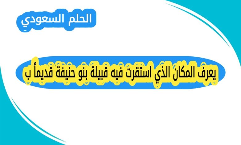 يعرف المكان الذي استقرت فيه قبيلة بنو حنيفة قديماً ب؟