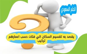 يقصد به تقسيم السكان الي فئات حسب اعمارهم تركيب