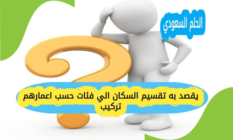يقصد به تقسيم السكان الي فئات حسب اعمارهم تركيب