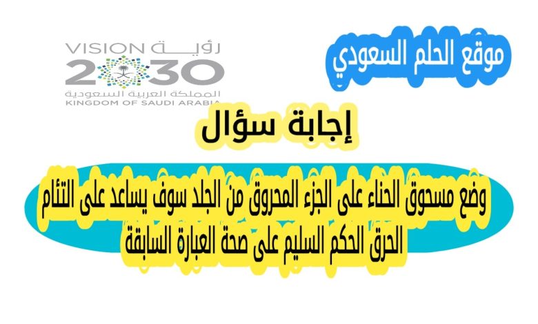 وضع مسحوق الحناء على الجزء المحروق من الجلد سوف يساعد على التئام الحرق الحكم السليم على صحة العبارة السابقة