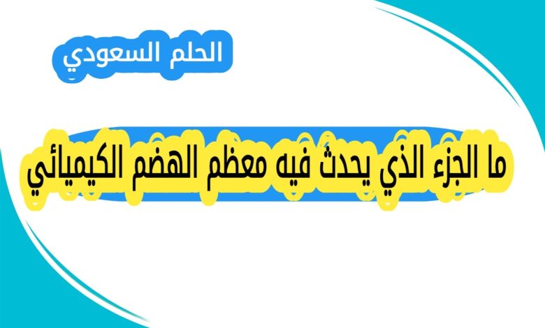ما الجزء الذي يحدث فيه معظم الهضم الكيميائي