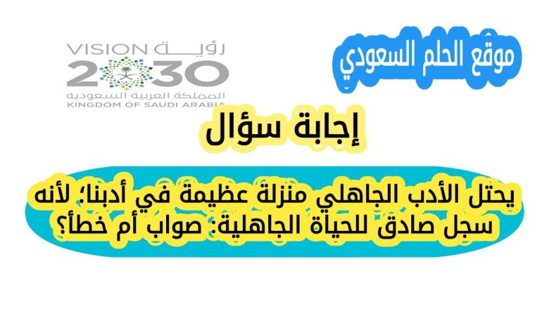 يحتل الأدب الجاهلي منزلة عظيمة في أدبنا؛ لأنه سجل صادق للحياة الجاهلية: صواب أم خطأ؟