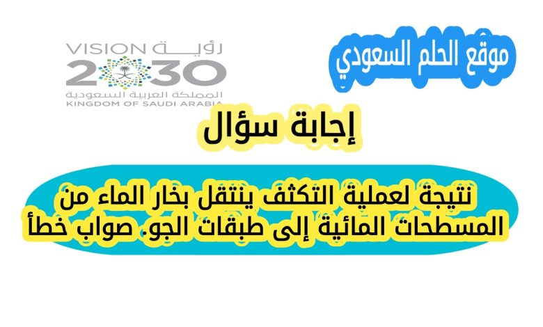 نتيجة لعملية التكثف ينتقل بخار الماء من المسطحات المائية إلى طبقات الجو. صواب خطأ