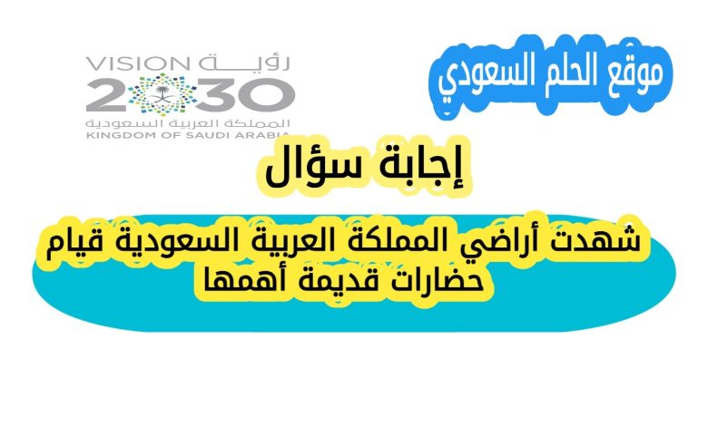 شهدت أراضي المملكة العربية السعودية قيام حضارات قديمة أهمها؟